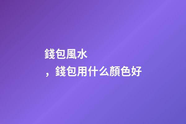 錢包風水，錢包用什么顏色好